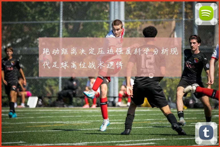 跑动距离决定压迫强度科学分析现代足球高位战术逻辑