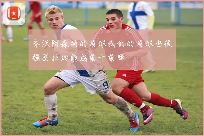 齐沃阿森纳的角球我们的角球也很强图拉姆能成前十前锋
